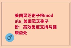 美国灵芝孢子粉module_美国灵芝孢子粉：高效免疫支持与健康益处