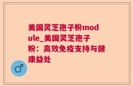 美国灵芝孢子粉module_美国灵芝孢子粉：高效免疫支持与健康益处