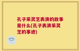 孔子采灵芝表演的故事是什么(孔子表演采灵芝的事迹)