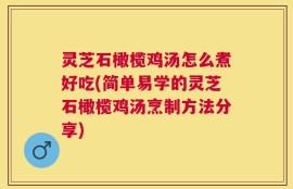 灵芝石橄榄鸡汤怎么煮好吃(简单易学的灵芝石橄榄鸡汤烹制方法分享)