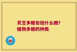 灵芝多糖包括什么糖？植物多糖的种类