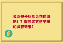 灵芝孢子粉能否帮助减肥？？探究灵芝孢子粉的减肥效果？