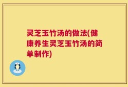 灵芝玉竹汤的做法(健康养生灵芝玉竹汤的简单制作)