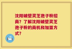 沈阳破壁灵芝孢子粉招商？了解沈阳破壁灵芝孢子粉的商机和加盟方式？