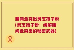 腰间盘突出灵芝孢子粉(灵芝孢子粉：缓解腰间盘突出的秘密武器)