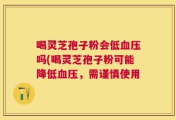 喝灵芝孢子粉会低血压吗(喝灵芝孢子粉可能降低血压，需谨慎使用