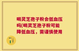喝灵芝孢子粉会低血压吗(喝灵芝孢子粉可能降低血压，需谨慎使用