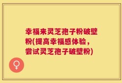 幸福来灵芝孢子粉破壁粉(提高幸福感体验，尝试灵芝孢子破壁粉)