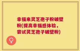 幸福来灵芝孢子粉破壁粉(提高幸福感体验，尝试灵芝孢子破壁粉)