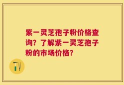 紫一灵芝孢子粉价格查询？了解紫一灵芝孢子粉的市场价格？