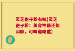灵芝孢子粉有味(灵芝孢子粉：美容神器还能润肺，可味道略重)