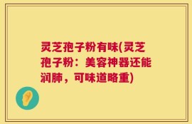 灵芝孢子粉有味(灵芝孢子粉：美容神器还能润肺，可味道略重)