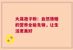 大晟孢子粉：自然馈赠的营养全能先锋，让生活更美好