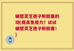 破壁灵芝孢子粉胶囊的功(提高免疫力？试试破壁灵芝孢子粉胶囊！)