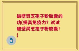 破壁灵芝孢子粉胶囊的功(提高免疫力？试试破壁灵芝孢子粉胶囊！)
