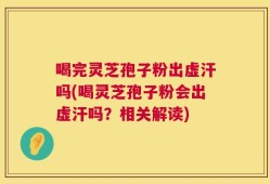 喝完灵芝孢子粉出虚汗吗(喝灵芝孢子粉会出虚汗吗？相关解读)