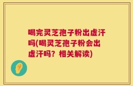 喝完灵芝孢子粉出虚汗吗(喝灵芝孢子粉会出虚汗吗？相关解读)
