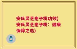 安氏灵芝孢子粉功效(安氏灵芝孢子粉：健康保障之选)