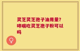 灵芝灵芝孢子油用量？哮喘吃灵芝孢子粉可以吗