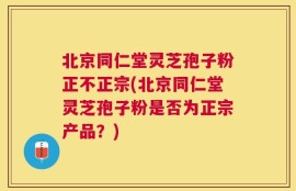 北京同仁堂灵芝孢子粉正不正宗(北京同仁堂灵芝孢子粉是否为正宗产品？)