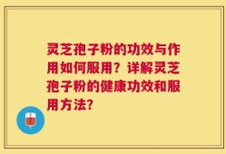 灵芝孢子粉的功效与作用如何服用？详解灵芝孢子粉的健康功效和服用方法？