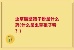 虫草破壁孢子粉是什么药(什么是虫草孢子粉？)