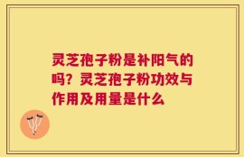 灵芝孢子粉是补阳气的吗？灵芝孢子粉功效与作用及用量是什么