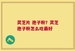 灵芝片 孢子粉？灵芝孢子粉怎么吃最好