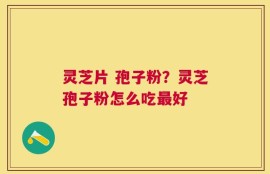 灵芝片 孢子粉？灵芝孢子粉怎么吃最好
