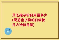 灵芝孢子粉日用量多少(灵芝孢子粉的日常使用方法和用量)