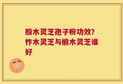 殷木灵芝孢子粉功效？柞木灵芝与椴木灵芝谁好