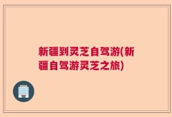 新疆到灵芝自驾游(新疆自驾游灵芝之旅)