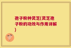 孢子粉种灵芝(灵芝孢子粉的功效与作用详解)