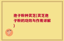 孢子粉种灵芝(灵芝孢子粉的功效与作用详解)