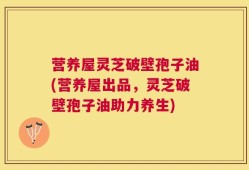 营养屋灵芝破壁孢子油(营养屋出品，灵芝破壁孢子油助力养生)
