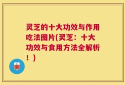 灵芝的十大功效与作用吃法图片(灵芝：十大功效与食用方法全解析！)
