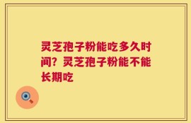 灵芝孢子粉能吃多久时间？灵芝孢子粉能不能长期吃
