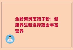 金黔海灵芝孢子粉：健康养生新选择蕴含丰富营养