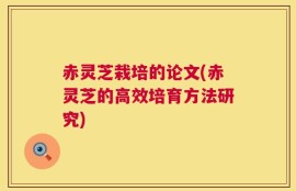 赤灵芝栽培的论文(赤灵芝的高效培育方法研究)