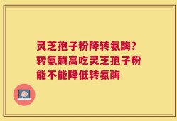 灵芝孢子粉降转氨酶？转氨酶高吃灵芝孢子粉能不能降低转氨酶