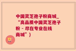中国灵芝孢子粉商城_“高品质中国灵芝孢子粉 - 尽在专业在线商城”)