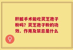 肝脏手术能吃灵芝孢子粉吗？灵芝孢子粉的功效、作用及禁忌是什么