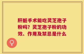 肝脏手术能吃灵芝孢子粉吗？灵芝孢子粉的功效、作用及禁忌是什么