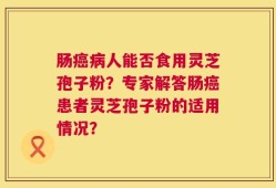 肠癌病人能否食用灵芝孢子粉？专家解答肠癌患者灵芝孢子粉的适用情况？