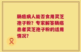肠癌病人能否食用灵芝孢子粉？专家解答肠癌患者灵芝孢子粉的适用情况？