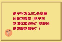 孢子粉怎么吃,是空腹还是饱腹吃 (孢子粉吃法你知道吗？空腹还是饱腹吃最好？)