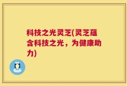 科技之光灵芝(灵芝蕴含科技之光，为健康助力)