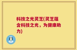 科技之光灵芝(灵芝蕴含科技之光，为健康助力)
