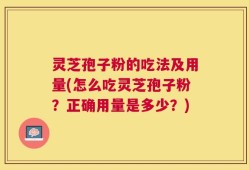 灵芝孢子粉的吃法及用量(怎么吃灵芝孢子粉？正确用量是多少？)
