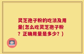 灵芝孢子粉的吃法及用量(怎么吃灵芝孢子粉？正确用量是多少？)
